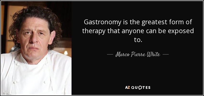Gastronomy is the greatest form of therapy that anyone can be exposed to. - Marco Pierre White