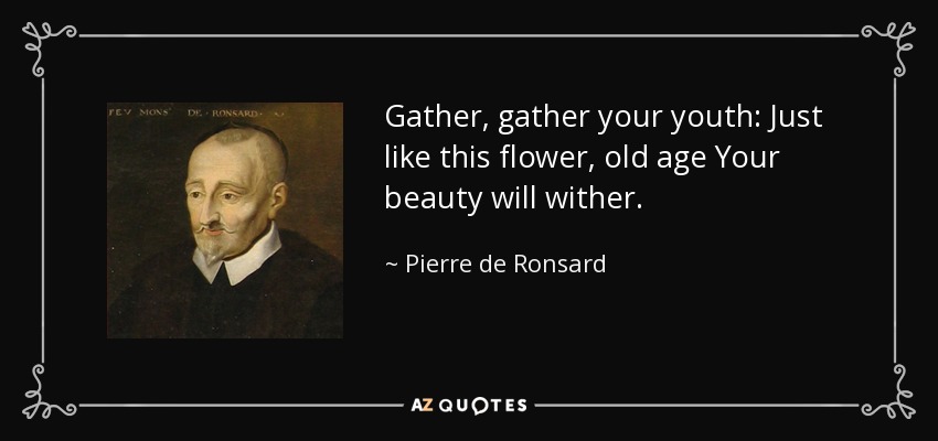 Gather, gather your youth: Just like this flower, old age Your beauty will wither. - Pierre de Ronsard