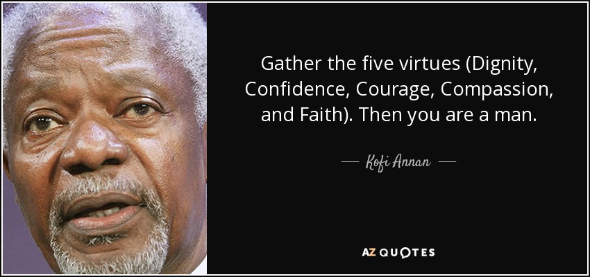 Gather the five virtues (Dignity, Confidence, Courage, Compassion, and Faith). Then you are a man. - Kofi Annan