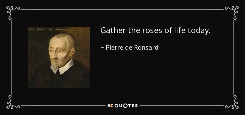 Gather the roses of life today. - Pierre de Ronsard