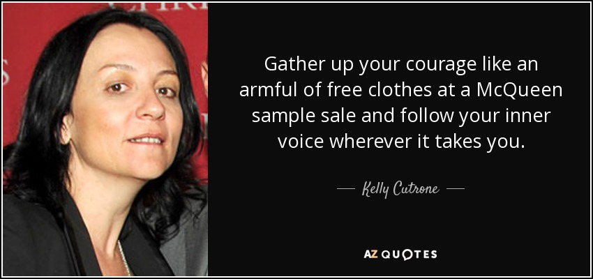 Gather up your courage like an armful of free clothes at a McQueen sample sale and follow your inner voice wherever it takes you. - Kelly Cutrone