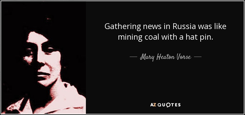 Gathering news in Russia was like mining coal with a hat pin. - Mary Heaton Vorse