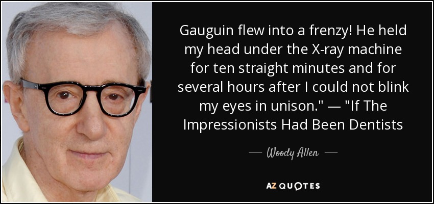 Gauguin flew into a frenzy! He held my head under the X-ray machine for ten straight minutes and for several hours after I could not blink my eyes in unison.