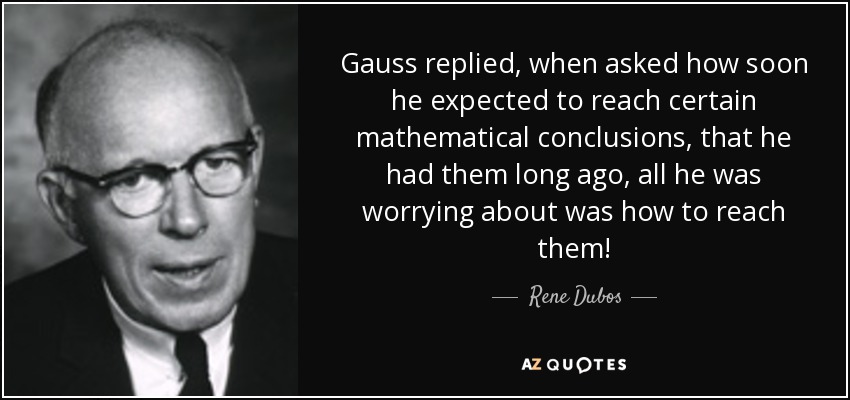 Gauss replied, when asked how soon he expected to reach certain mathematical conclusions, that he had them long ago, all he was worrying about was how to reach them! - Rene Dubos