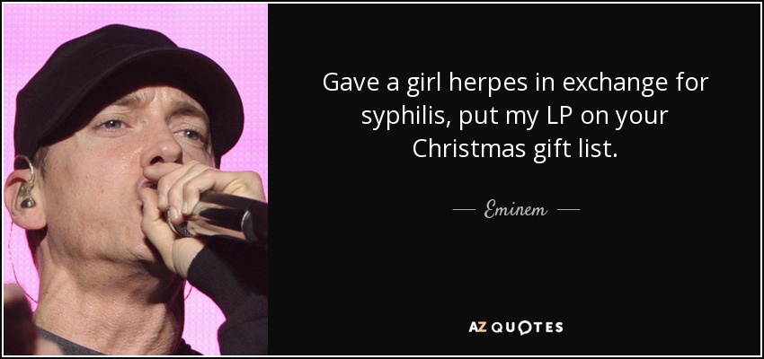 Gave a girl herpes in exchange for syphilis, put my LP on your Christmas gift list. - Eminem