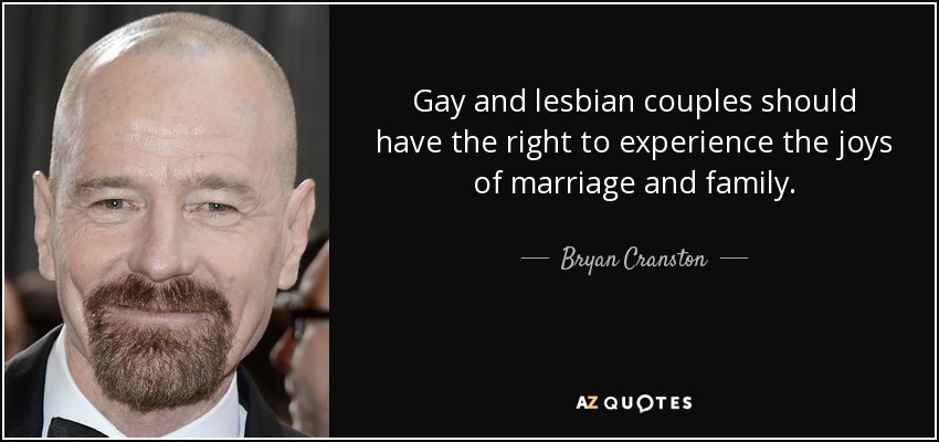 Gay and lesbian couples should have the right to experience the joys of marriage and family. - Bryan Cranston