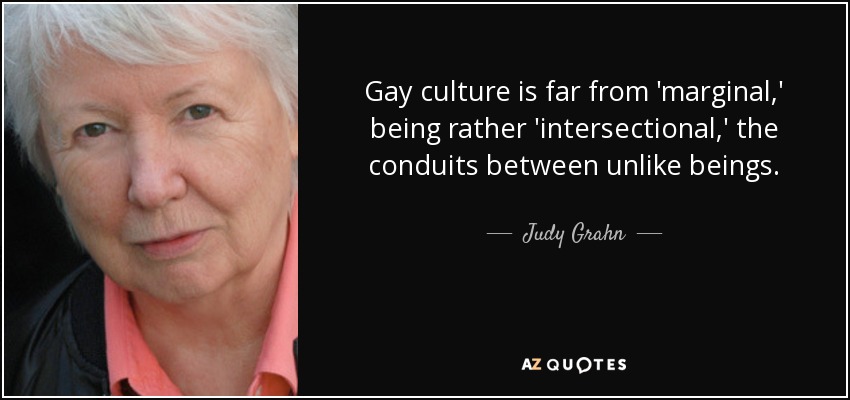 Gay culture is far from 'marginal,' being rather 'intersectional,' the conduits between unlike beings. - Judy Grahn