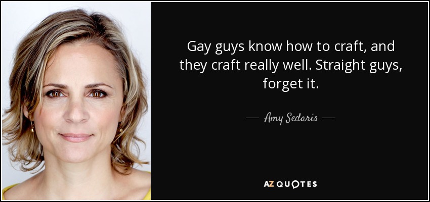 Gay guys know how to craft, and they craft really well. Straight guys, forget it. - Amy Sedaris