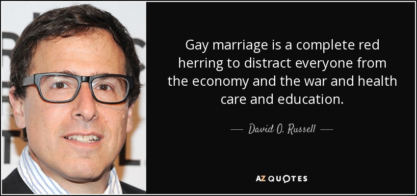 Gay marriage is a complete red herring to distract everyone from the economy and the war and health care and education. - David O. Russell