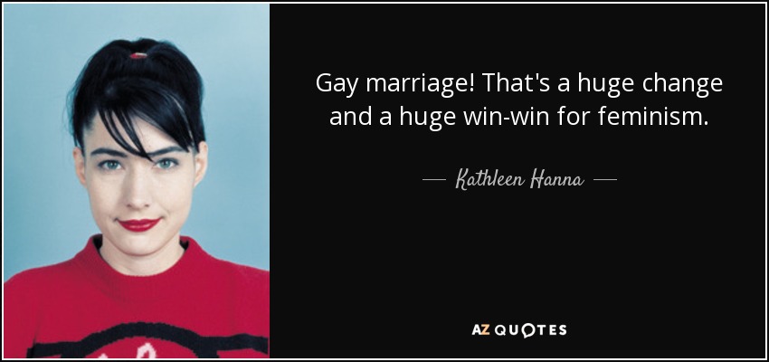 Gay marriage! That's a huge change and a huge win-win for feminism. - Kathleen Hanna