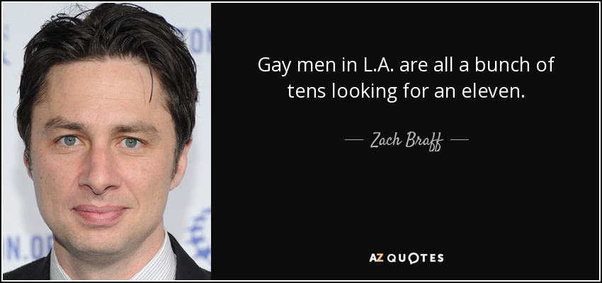 Gay men in L.A. are all a bunch of tens looking for an eleven. - Zach Braff