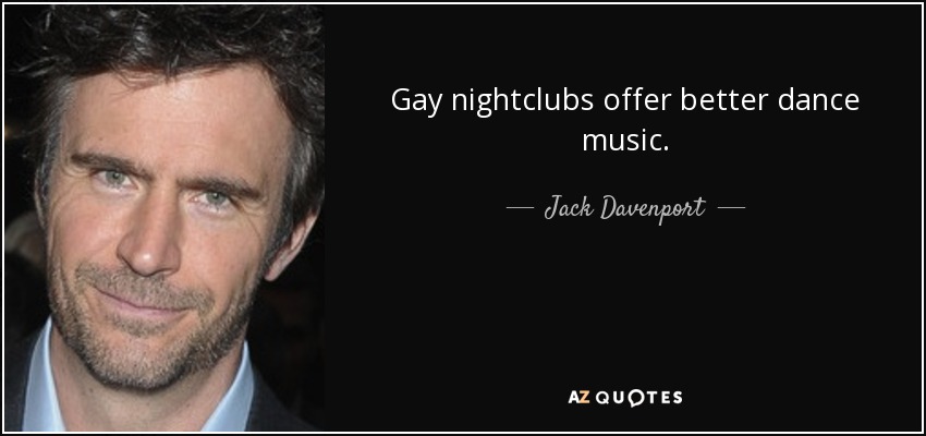 Gay nightclubs offer better dance music. - Jack Davenport