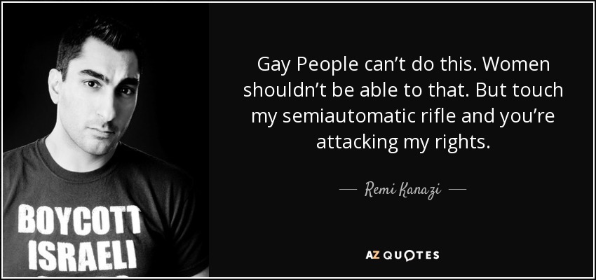 Gay People can’t do this. Women shouldn’t be able to that. But touch my semiautomatic rifle and you’re attacking my rights. - Remi Kanazi