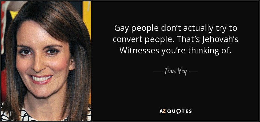 Gay people don’t actually try to convert people. That’s Jehovah’s Witnesses you’re thinking of. - Tina Fey