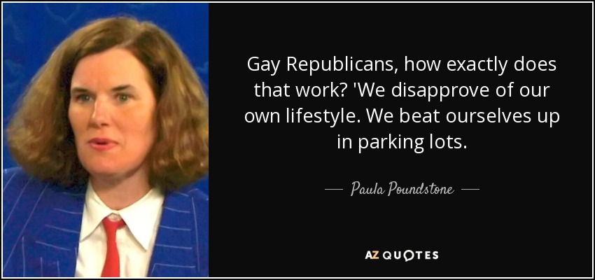 Gay Republicans, how exactly does that work? 'We disapprove of our own lifestyle. We beat ourselves up in parking lots. - Paula Poundstone