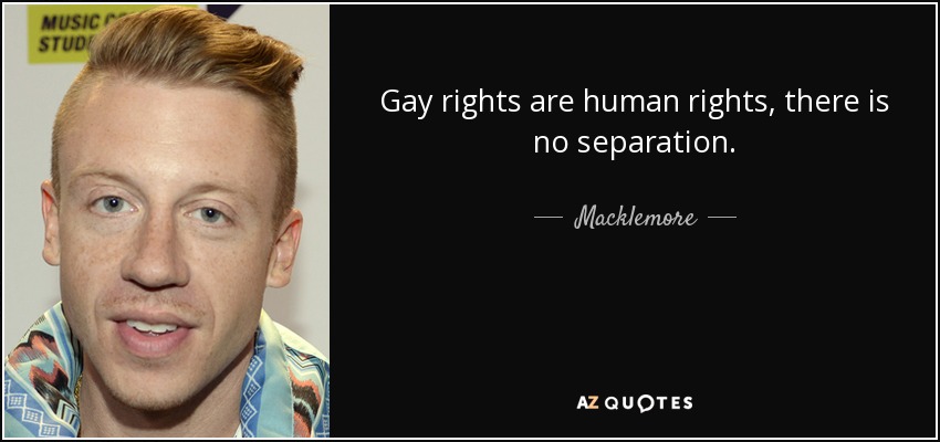 Gay rights are human rights, there is no separation. - Macklemore