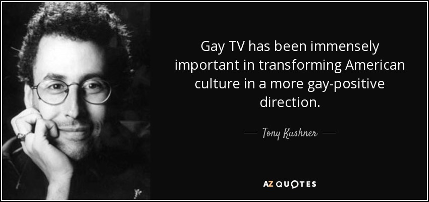 Gay TV has been immensely important in transforming American culture in a more gay-positive direction. - Tony Kushner