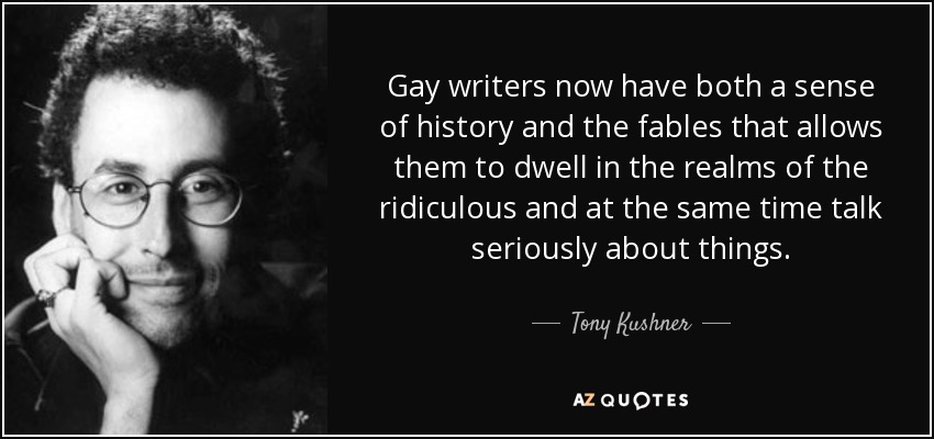 Gay writers now have both a sense of history and the fables that allows them to dwell in the realms of the ridiculous and at the same time talk seriously about things. - Tony Kushner