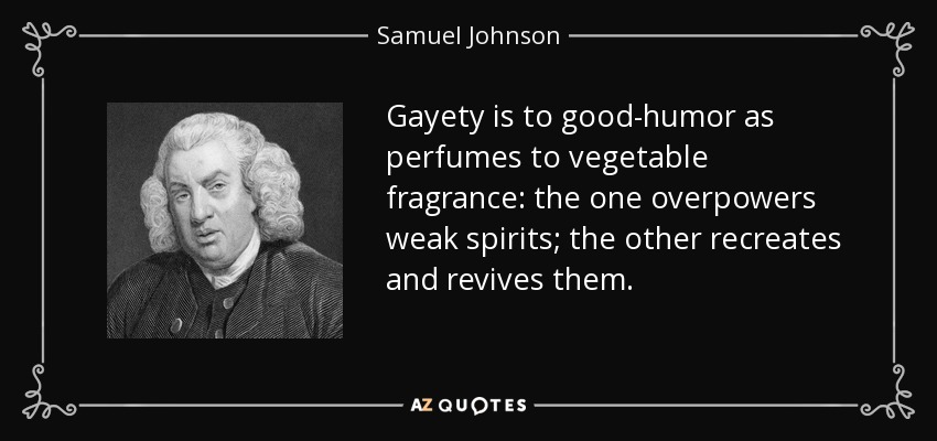Gayety is to good-humor as perfumes to vegetable fragrance: the one overpowers weak spirits; the other recreates and revives them. - Samuel Johnson