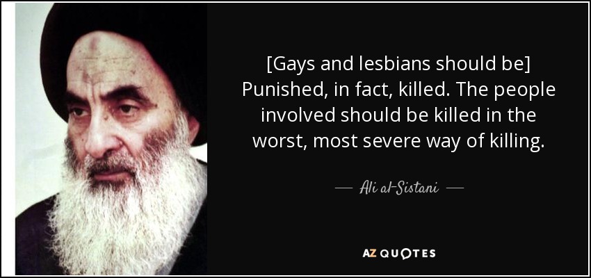 [Gays and lesbians should be] Punished, in fact, killed. The people involved should be killed in the worst, most severe way of killing. - Ali al-Sistani