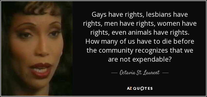 Gays have rights, lesbians have rights, men have rights, women have rights, even animals have rights. How many of us have to die before the community recognizes that we are not expendable? - Octavia St. Laurent