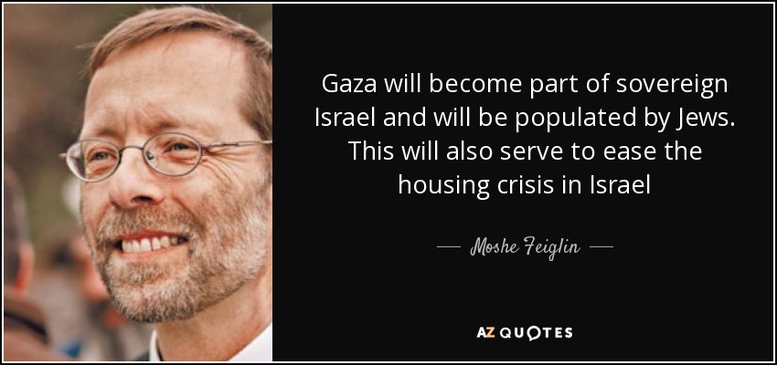 Gaza will become part of sovereign Israel and will be populated by Jews. This will also serve to ease the housing crisis in Israel - Moshe Feiglin
