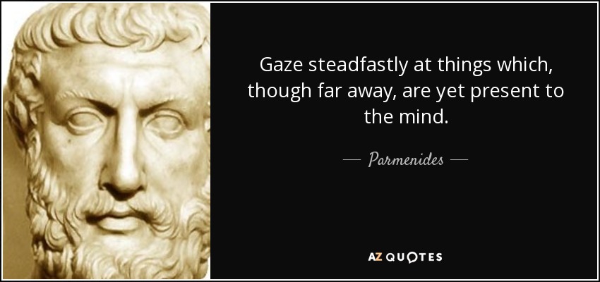 Gaze steadfastly at things which, though far away, are yet present to the mind. - Parmenides