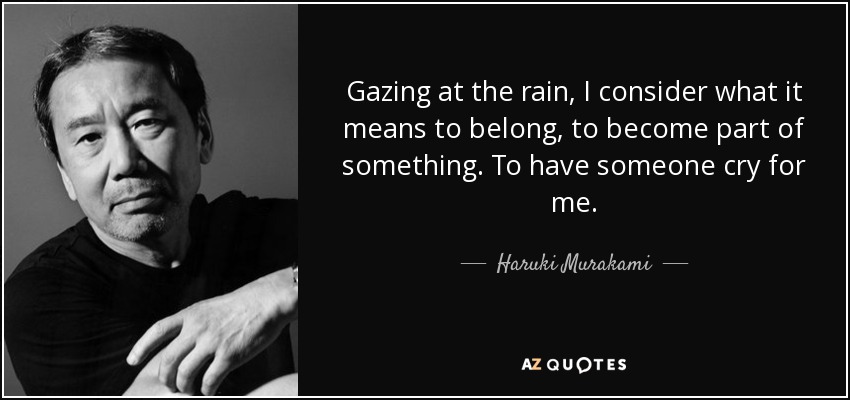 Gazing at the rain, I consider what it means to belong, to become part of something. To have someone cry for me. - Haruki Murakami