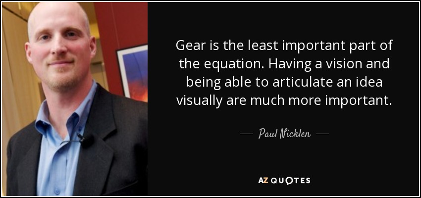 Gear is the least important part of the equation. Having a vision and being able to articulate an idea visually are much more important. - Paul Nicklen