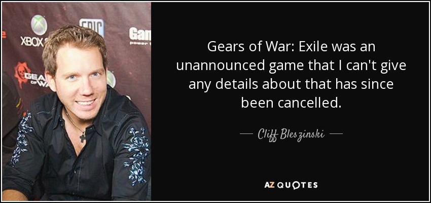 Gears of War: Exile was an unannounced game that I can't give any details about that has since been cancelled. - Cliff Bleszinski