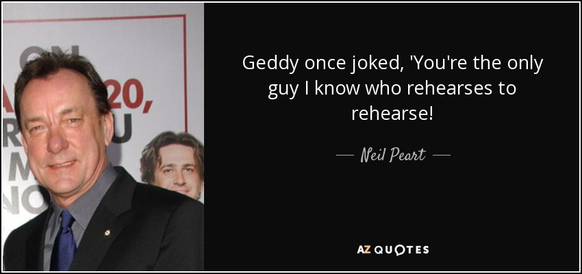 Geddy once joked, 'You're the only guy I know who rehearses to rehearse! - Neil Peart