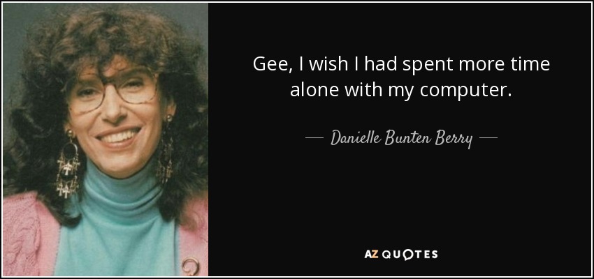 Gee, I wish I had spent more time alone with my computer. - Danielle Bunten Berry