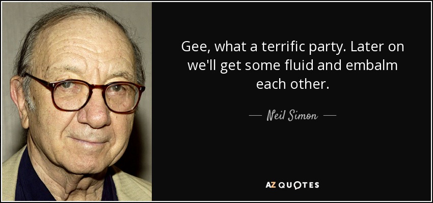 Gee, what a terrific party. Later on we'll get some fluid and embalm each other. - Neil Simon