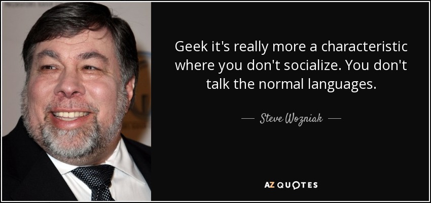Geek it's really more a characteristic where you don't socialize. You don't talk the normal languages. - Steve Wozniak