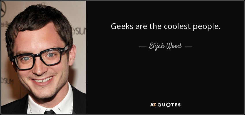 Geeks are the coolest people. - Elijah Wood