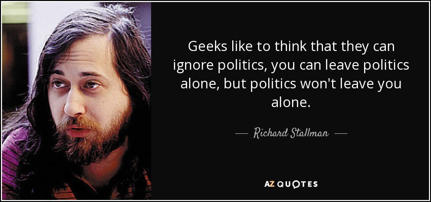 Geeks like to think that they can ignore politics, you can leave politics alone, but politics won't leave you alone. - Richard Stallman