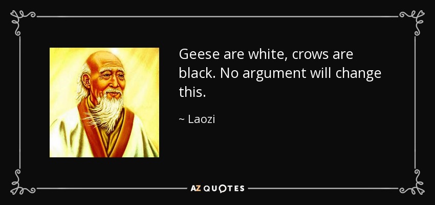 Geese are white, crows are black. No argument will change this. - Laozi