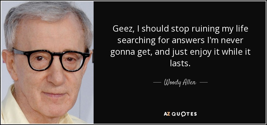 Geez, I should stop ruining my life searching for answers I'm never gonna get, and just enjoy it while it lasts. - Woody Allen