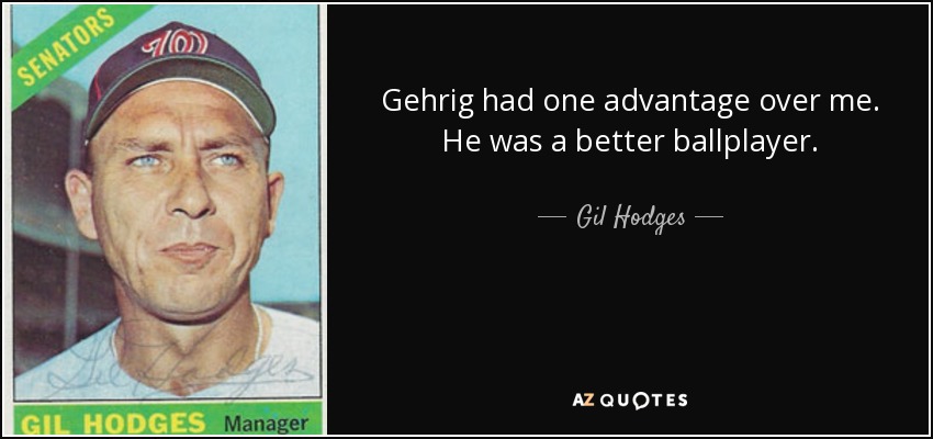 Gehrig had one advantage over me. He was a better ballplayer. - Gil Hodges