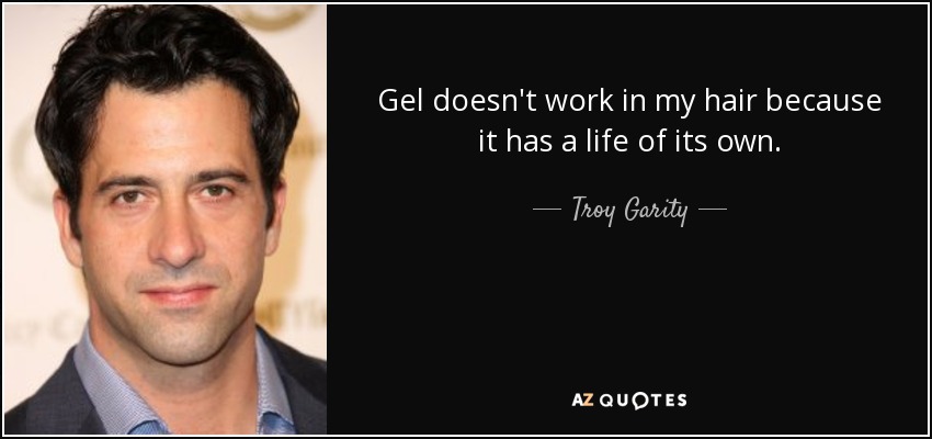 Gel doesn't work in my hair because it has a life of its own. - Troy Garity