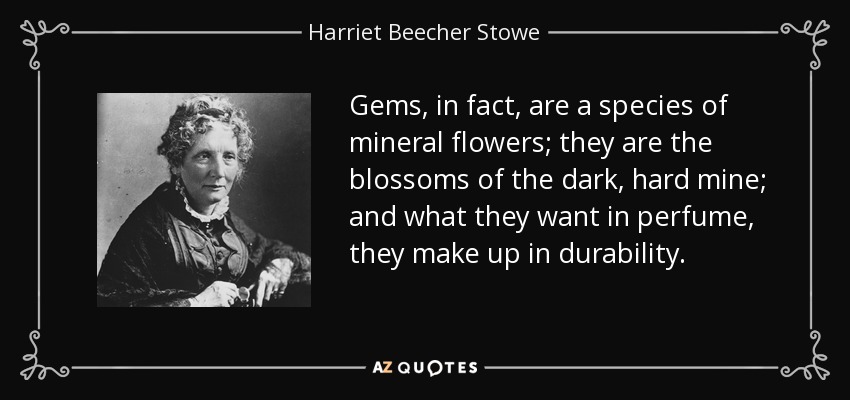 Gems, in fact, are a species of mineral flowers; they are the blossoms of the dark, hard mine; and what they want in perfume, they make up in durability. - Harriet Beecher Stowe