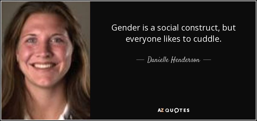 Gender is a social construct, but everyone likes to cuddle. - Danielle Henderson