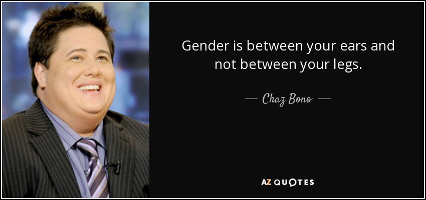 Gender is between your ears and not between your legs. - Chaz Bono