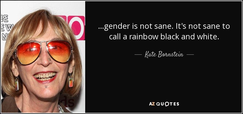 …gender is not sane. It's not sane to call a rainbow black and white. - Kate Bornstein