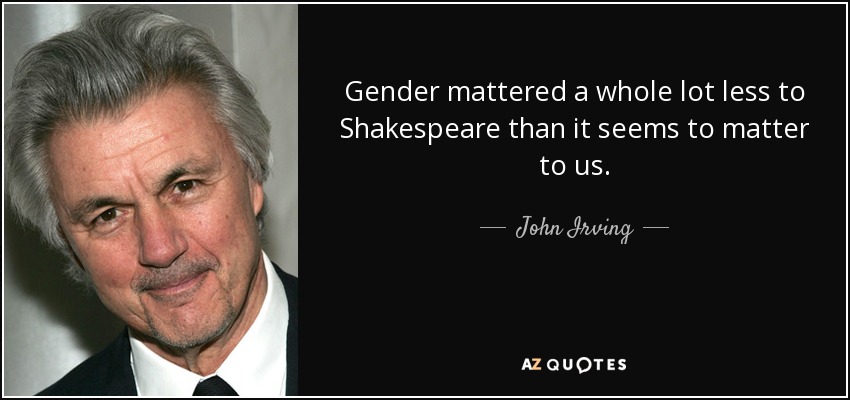 Gender mattered a whole lot less to Shakespeare than it seems to matter to us. - John Irving