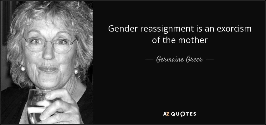 Gender reassignment is an exorcism of the mother - Germaine Greer