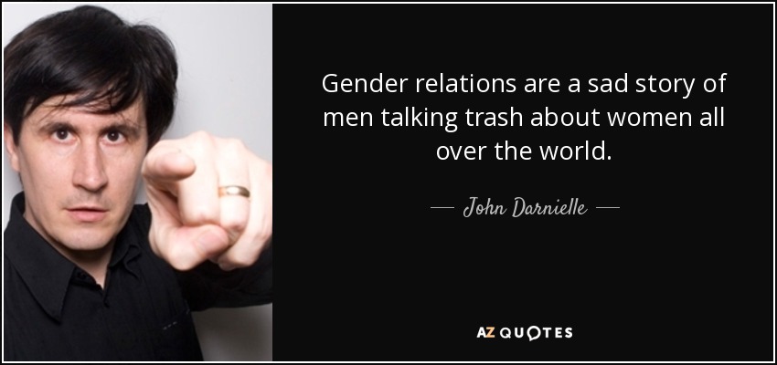 Gender relations are a sad story of men talking trash about women all over the world. - John Darnielle