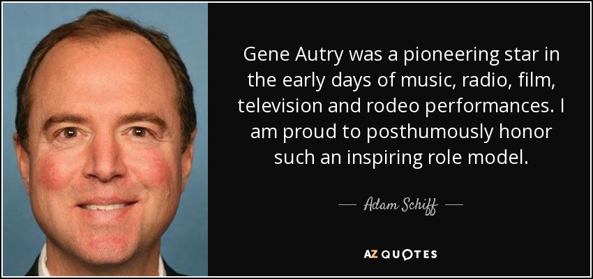 Gene Autry was a pioneering star in the early days of music, radio, film, television and rodeo performances. I am proud to posthumously honor such an inspiring role model. - Adam Schiff