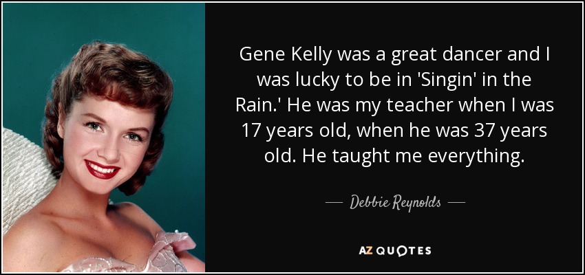 Gene Kelly was a great dancer and I was lucky to be in 'Singin' in the Rain.' He was my teacher when I was 17 years old, when he was 37 years old. He taught me everything. - Debbie Reynolds