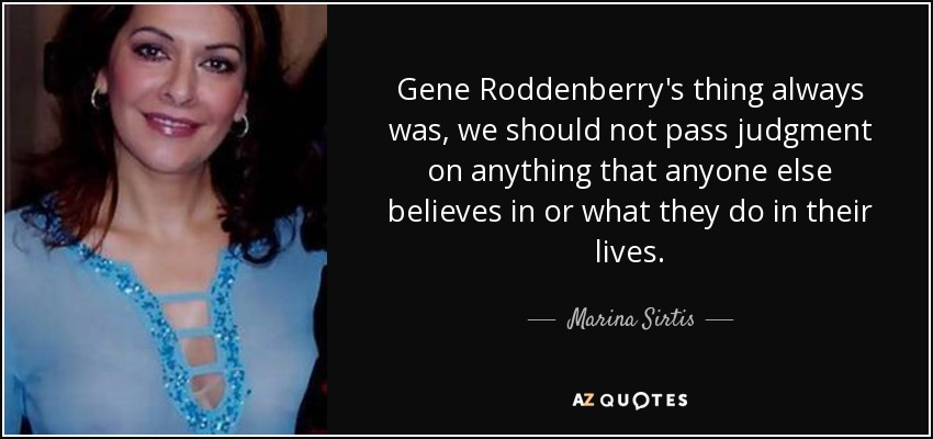 Gene Roddenberry's thing always was, we should not pass judgment on anything that anyone else believes in or what they do in their lives. - Marina Sirtis